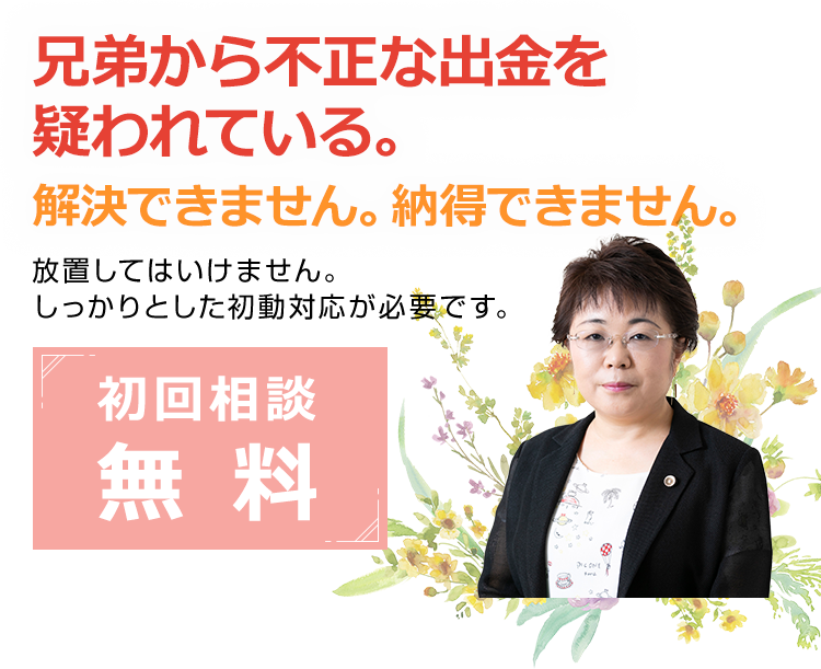 兄弟から不正な出金を疑われている。解決できません。納得できません。放置してはいけません。しっかりとした初動対応が必要です。